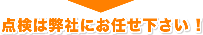 点検は弊社にお任せ下さい！